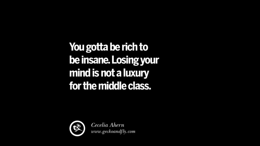You gotta be rich to be insane. Losing your mind is not a luxury for the middle class. - Cecelia Ahern
