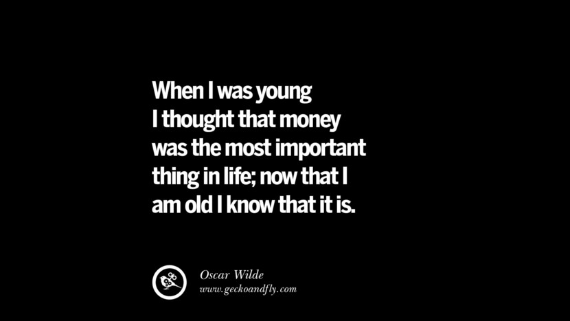 When I was young I thought that money was the most important thing in life; now that I am old I know that it is. - Oscar Wilde