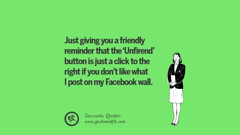 Just giving you a friendly reminder that the 'Unfirend' button is just a click to the right if you don't like what I post on my Facebook wall.