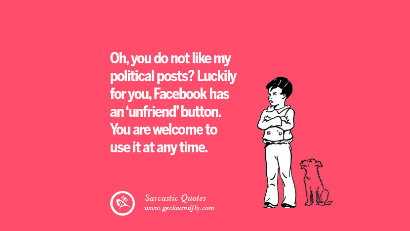 Oh, you do not like my political posts? Luckily for you, Facebook has an 'unfriend' button. You are welcome to use it at any time. Unfriend A Friend on Facebook