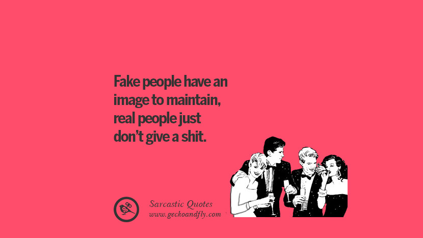 Fake people have an image to maintain, real people just don't give a shit.