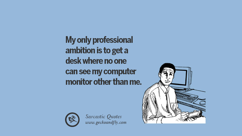 My only professional ambition is to get a desk where no one can see my computer monitor other than me.