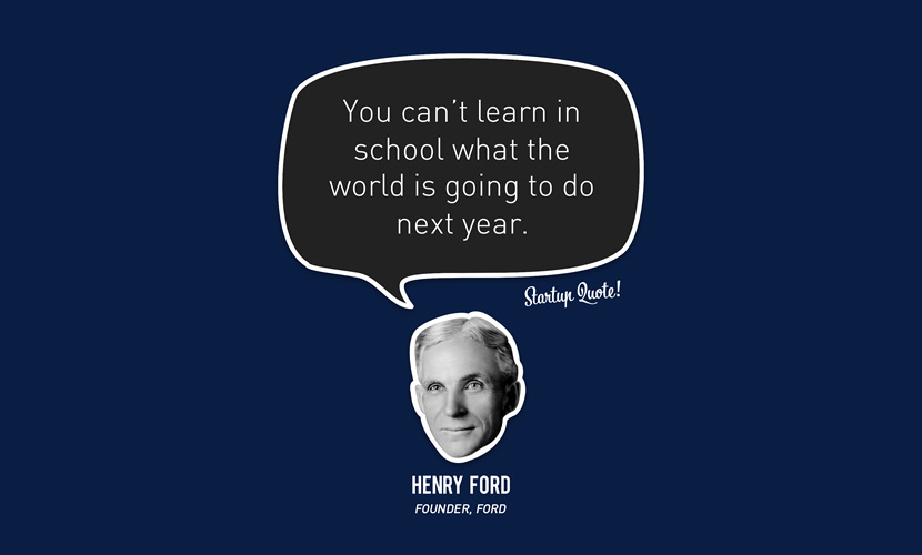 You can’t learn in school what the world is going to do next year. – Henry Ford