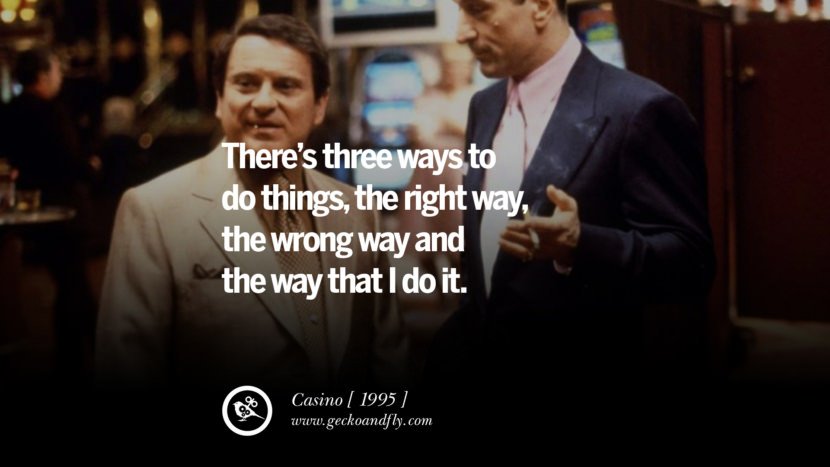 Casino There’s three ways to do things, the right way, the wrong way and the way that I do it.