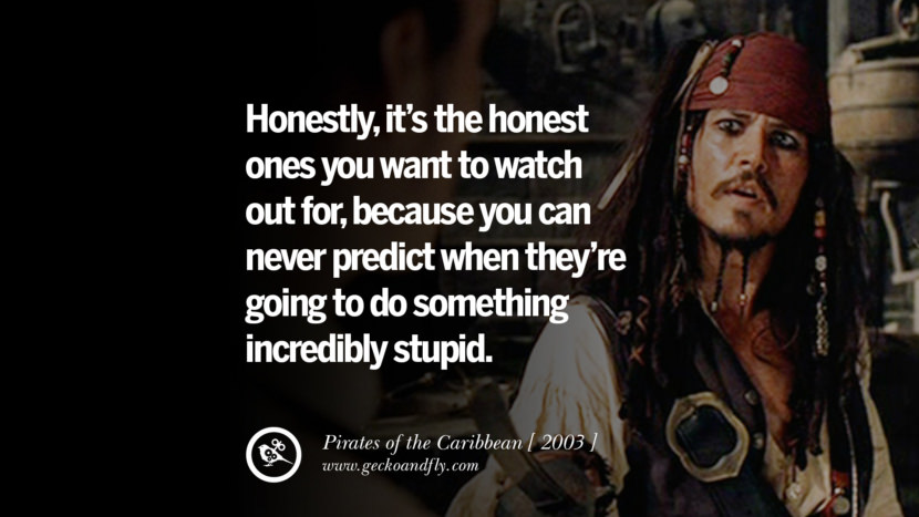 Honestly, it’s the honest ones you want to watch out for, because you can never predict when they’re going to do something incredibly stupid. Pirates of the Caribbean