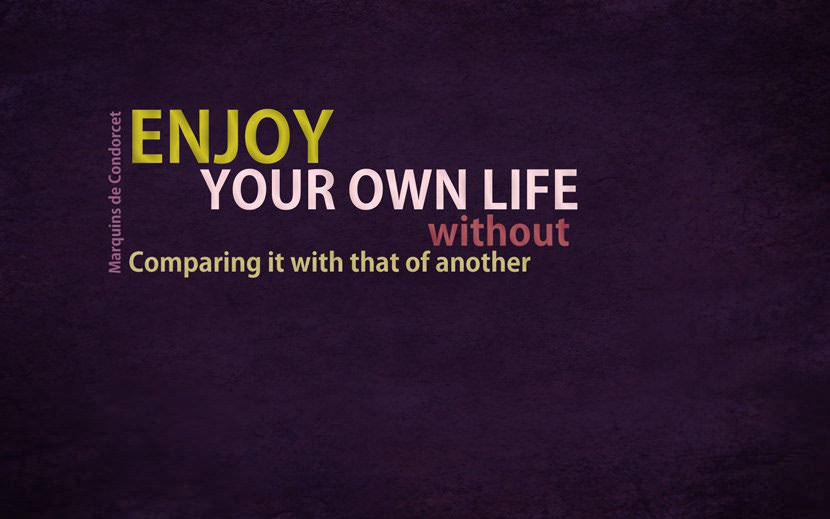 Enjoy your own life without comparing it with that of another.