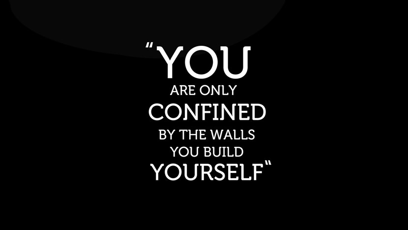 You are only confined by the walls you build yourself