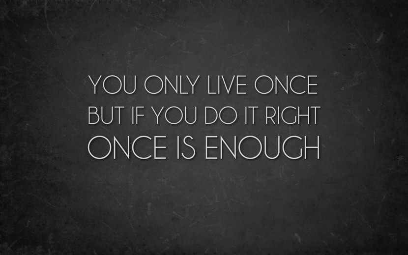 You only live once but if you do it right once is enough