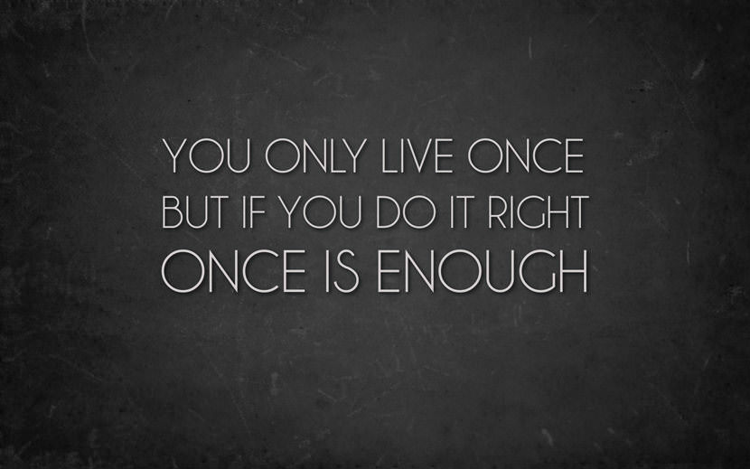 You only live once but if you do it right once is enough