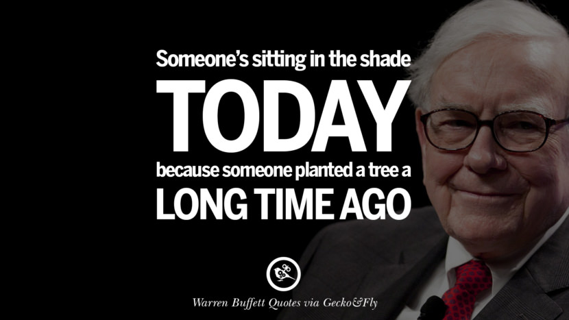 Someone's sitting in the shade today because someone planted a tree a long time ago. Quote by Warren Buffett