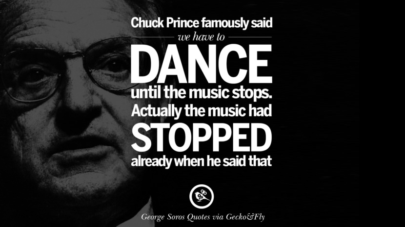 Chuck Prince famously said they have to dance until the music stops. Actually the music had stopped already when he said that. Quote by George Soros