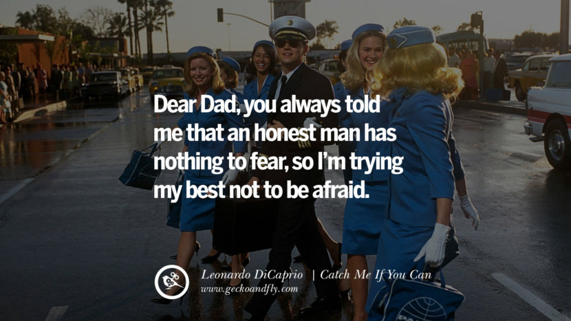 Leonardo Dicaprio Movie Quotes Dear Dad, you always told me that an honest man has nothing to fear, so I'm trying my best not to be afraid. - Catch Me If You Can, quote from Leonardo DiCaprio Movie
