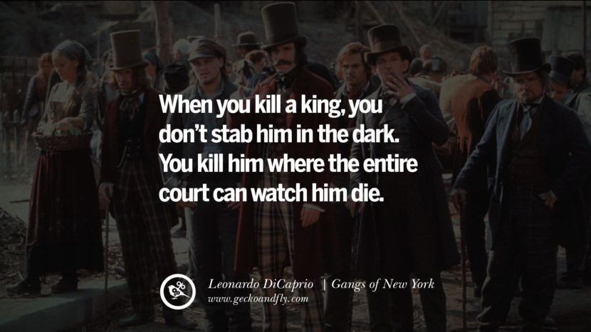 Leonardo Dicaprio Movie Quotes When you kill a king, you don't stab him in the dark. You kill him where the entire court can watch him die. - Gangs of New York, quote from Leonardo DiCaprio Movie
