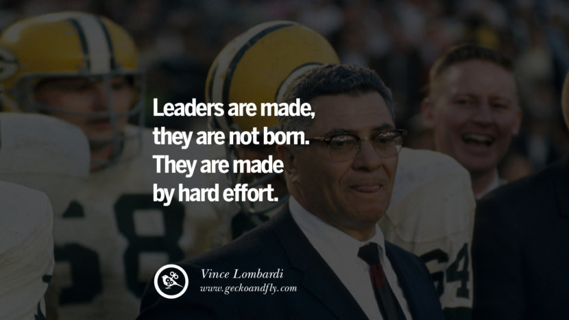 Leaders are made, they are not born. They are made by hard effort. - Vince Lombardi