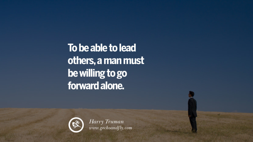 To be able to lead others, a man must be willing to go forward alone. - Harry Truman