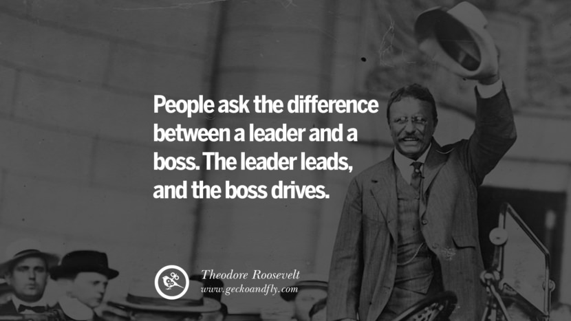People ask the difference between a leader and a boss. The leader leads, and the boss drives. - Theodore Roosevelt