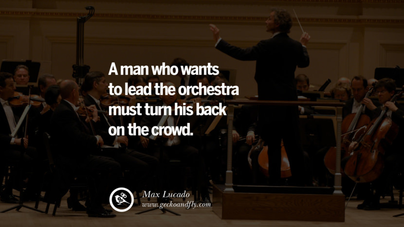 A man who wants to lead the orchestra must turn his back on the crowd. - Max Lucado