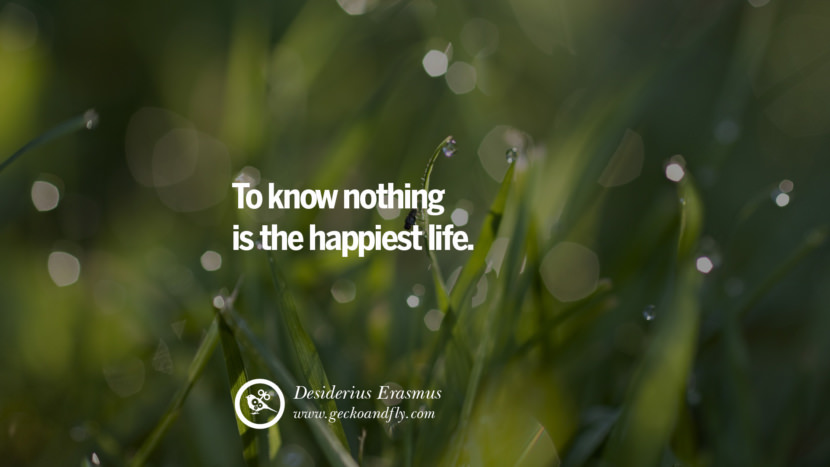 To know nothing is the happiest life. - Desiderius Erasmus