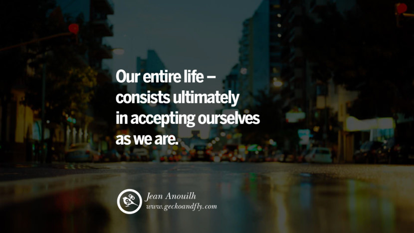 Inspiring Quotes about Life Their entire life - consists ultimately in accepting ourselves as they are. - Jean Anouilh