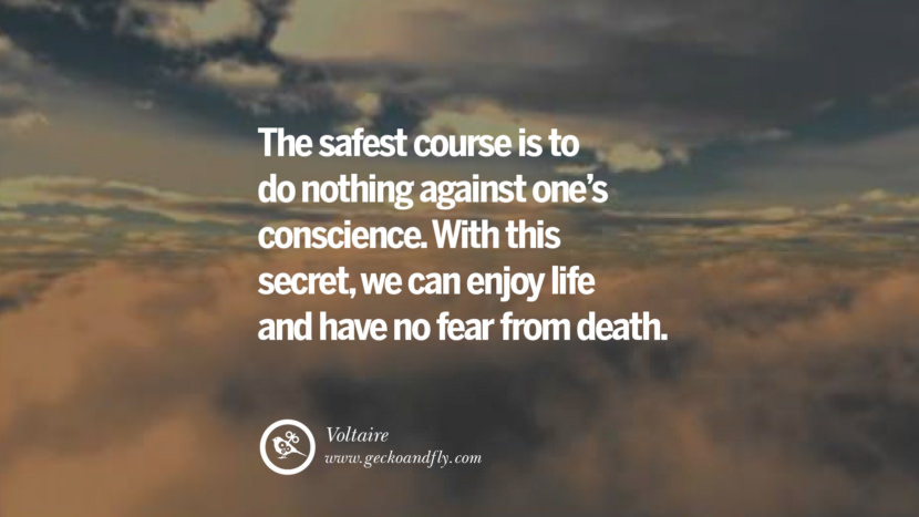 Inspiring Quotes about Life The safest course is to do nothing against one's conscience. With this secret, they can enjoy life and have no fear from death. - Voltaire