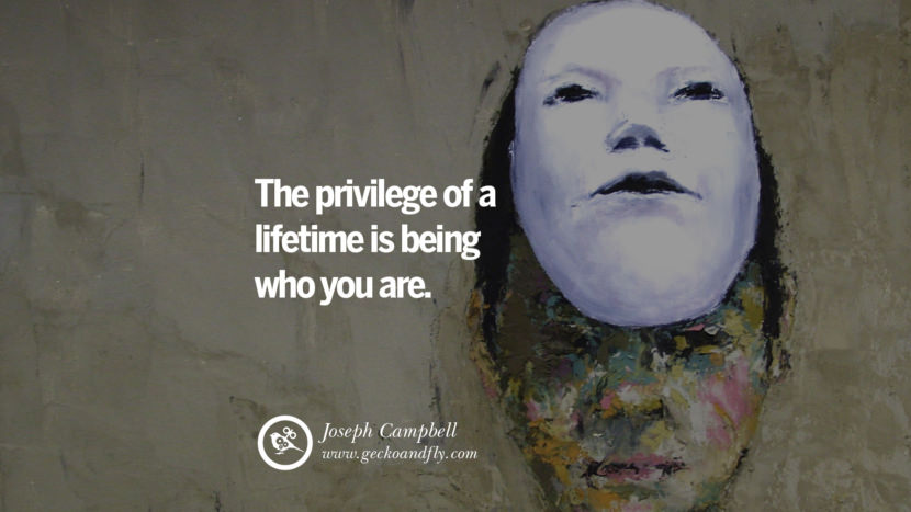 The privilege of a lifetime is being who you are. - Joseph Campbell