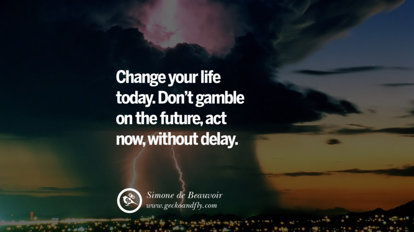 Inspiring Quotes about Life Change your life today. Don't gamble on the future, act now, without delay. - Simone de Beauvoir