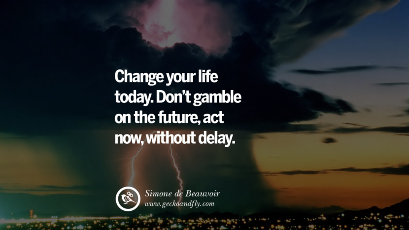 Change your life today. Don't gamble on the future, act now, without delay. - Simone de Beauvoir