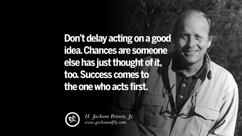 Don’t delay acting on a good idea. Chances are someone else has just thought of it, too. Success comes to the one who acts first. - H. Jackson Brown, Jr.