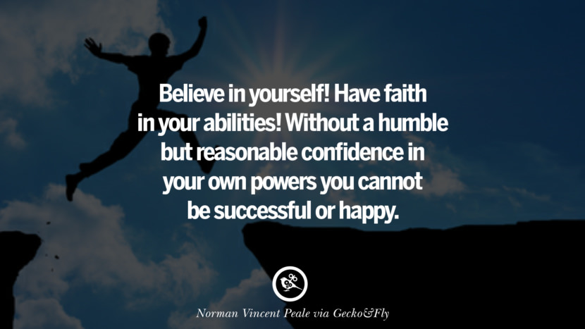 Inspirational Motivational Poster Quotes on Sports and Life Believe in yourself! Have faith in your abilities! Without a humble but reasonable confidence in your own powers you cannot be successful or happy. - Norman Vincent Peale