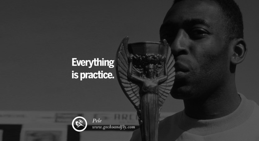 Everything is practice. Quote by Pele