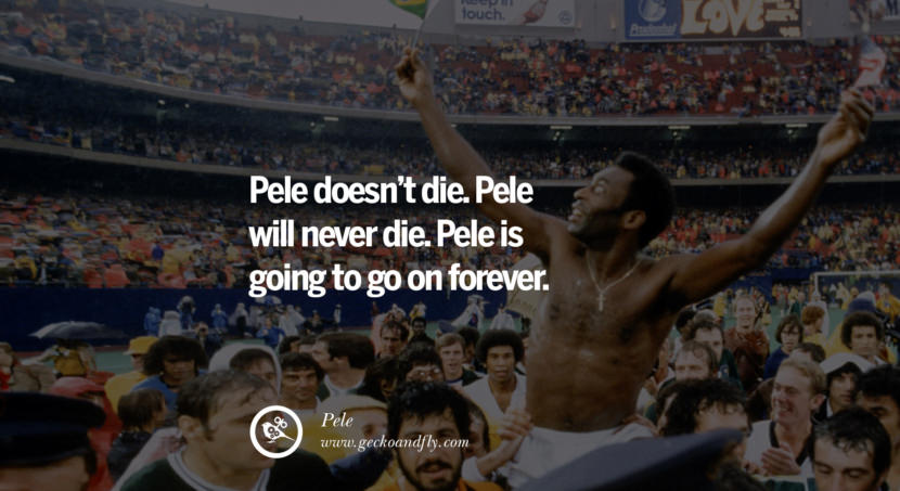 Pele doesn't die. Pele will never die. Pele is going to go on forever. Quote by Pele