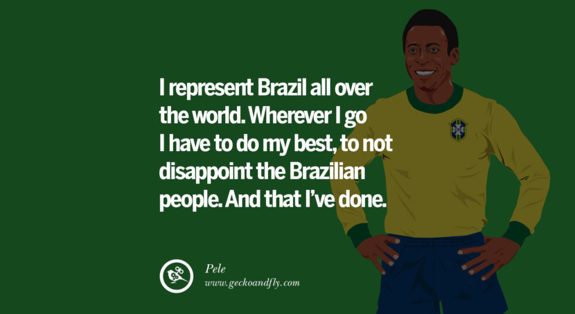 I represent Brazil all over the world. Wherever I go I have to do my best, to not disappoint the Brazilian people. And that I've done. Quote by Pele