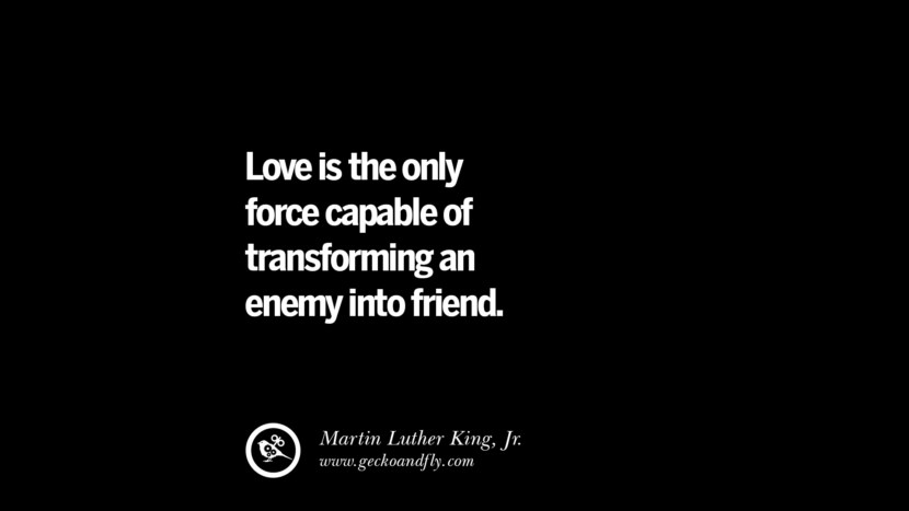 Love is the only force capable of transforming an enemy into friend. - Martin Luther King, Jr.