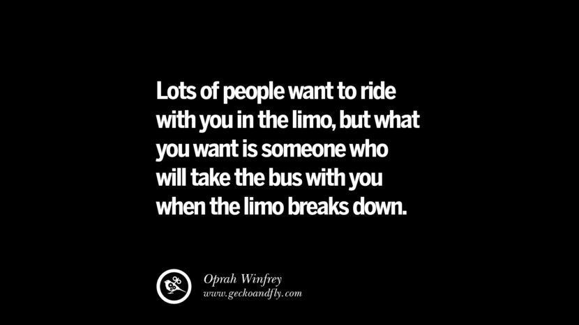 Lots of people want to ride with you in the limo, but what you want is someone who will take the bus with you when the limo breaks down. - Oprah Winfrey