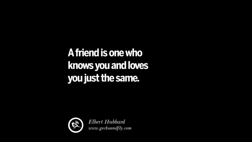A friend is one who knows you and loves you just the same. - Elbert Hubbard