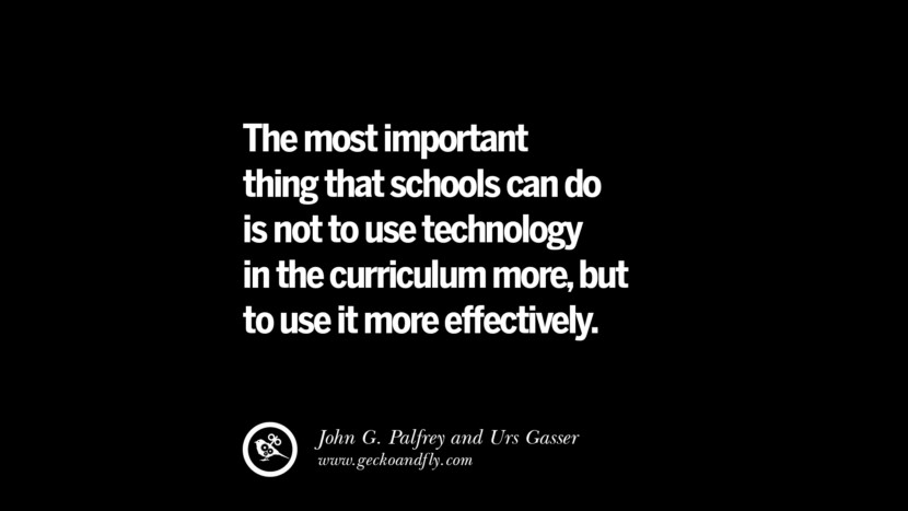 The most important thing that schools can do is not to use technology in the curriculum more, but to use it more effectively. - John G. Palfrey and ‎Urs Gasser