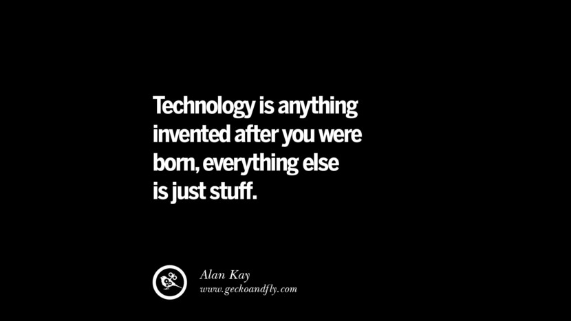 Technology is anything invented after you were born, everything else is just stuff. - Alan Kay