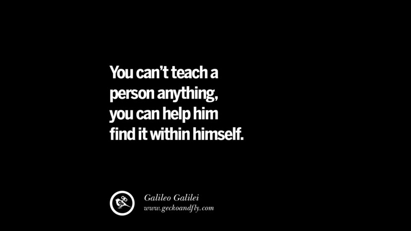 You can’t teach a person anything, you can help him find it within himself. - Galileo Galilei
