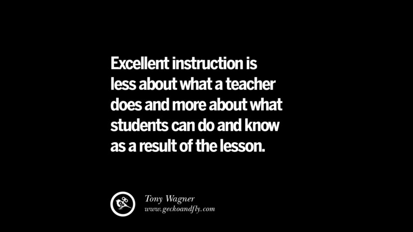 Excellent instruction is less about what a teacher does and more about what students can do and know as a result of the lesson. - Tony Wagner