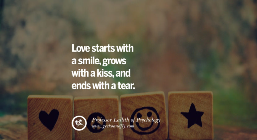  Love starts with a smile, grows with a kiss, and ends with a tear. - Professor Lallith of Psychology