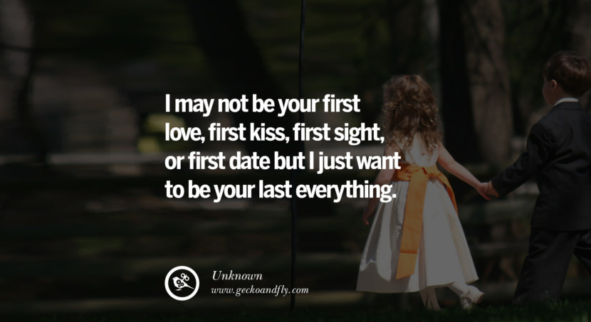  I may not be your first love, first kiss, first sight, or first date but I just want to be your last everything. - Unknown