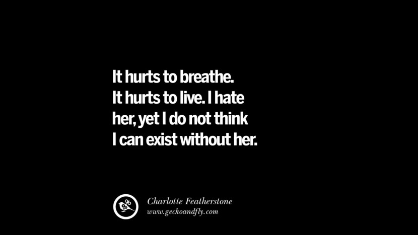 It hurts to breathe. It hurts to live. I hate her, yet I do not think I can exist without her. - Charlotte Featherstone