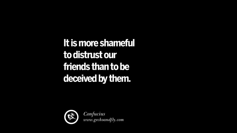 It is more shameful to distrust their friends than to be deceived by them. - Confucius