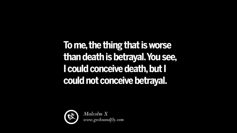 Quotes on Friendship, Trust and Love Betrayal To me, the thing that is worse than death is betrayal. You see, I could conceive death, but I could not conceive betrayal. - Malcolm X