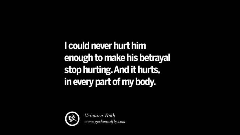 I could never hurt him enough to make his betrayal stop hurting. And it hurts, in every part of my body. - Veronica Roth