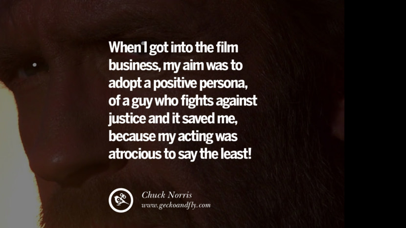 When I got into the film business, my aim was to adopt a positive persona, of a guy who fights against justice and it saved me, because my acting was atrocious to say the least!