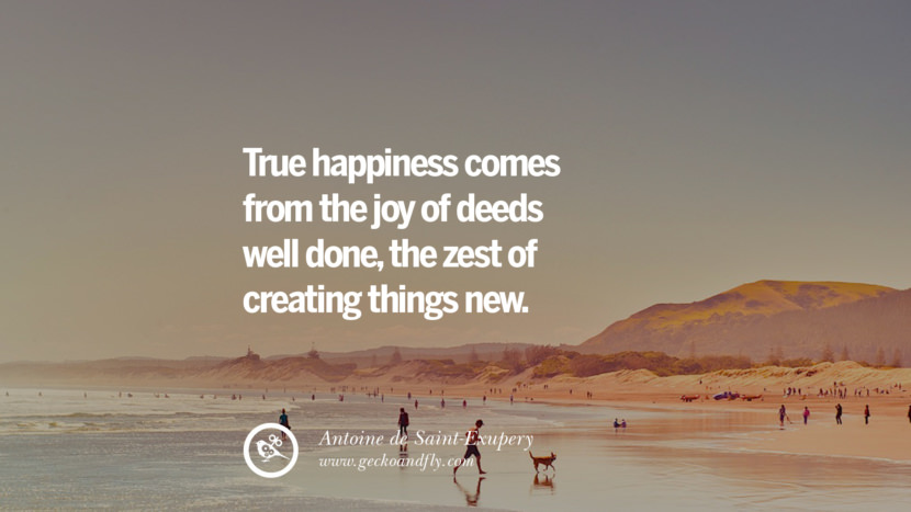 True happiness comes from the joy of deeds well done, the zest of creating things new. - Antoine de Saint-Exupery Quotes about Pursuit of Happiness to Change Your Thinking best inspirational tumblr quotes instagram