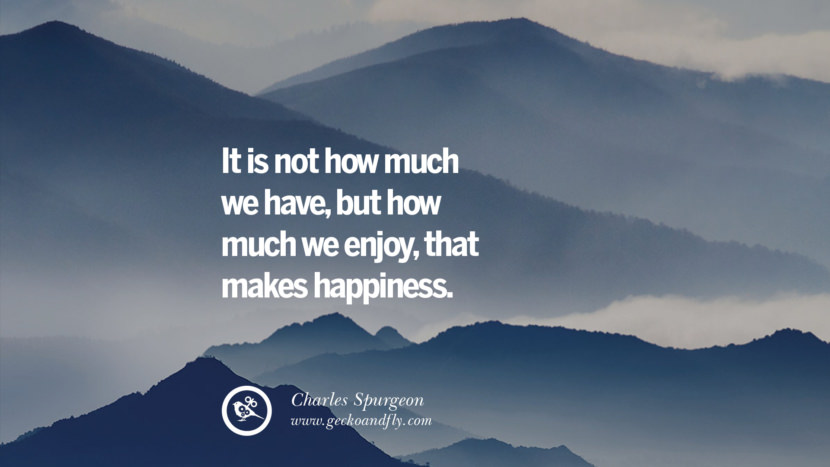 It is not how much they have, but how much they enjoy, that makes happiness. - Charles Spurgeon