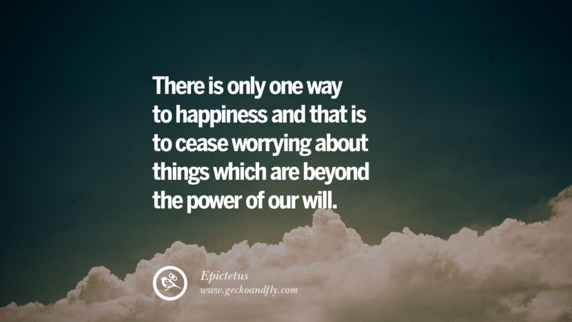 There is only one way to happiness and that is to cease worrying about things which are beyond the power of our will. - Epictetus Quotes about Pursuit of Happiness to Change Your Thinking best inspirational tumblr quotes instagram