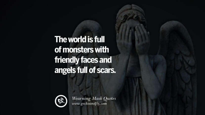 The world is full of monsters with friendly faces and angels full of scars.